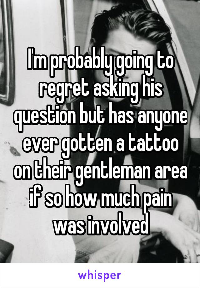 I'm probably going to regret asking his question but has anyone ever gotten a tattoo on their gentleman area if so how much pain was involved