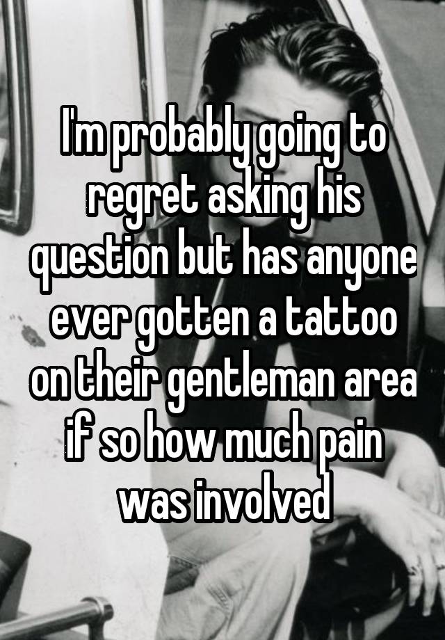 I'm probably going to regret asking his question but has anyone ever gotten a tattoo on their gentleman area if so how much pain was involved