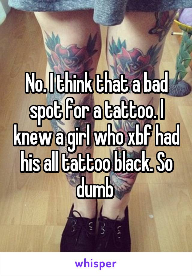 No. I think that a bad spot for a tattoo. I knew a girl who xbf had his all tattoo black. So dumb 