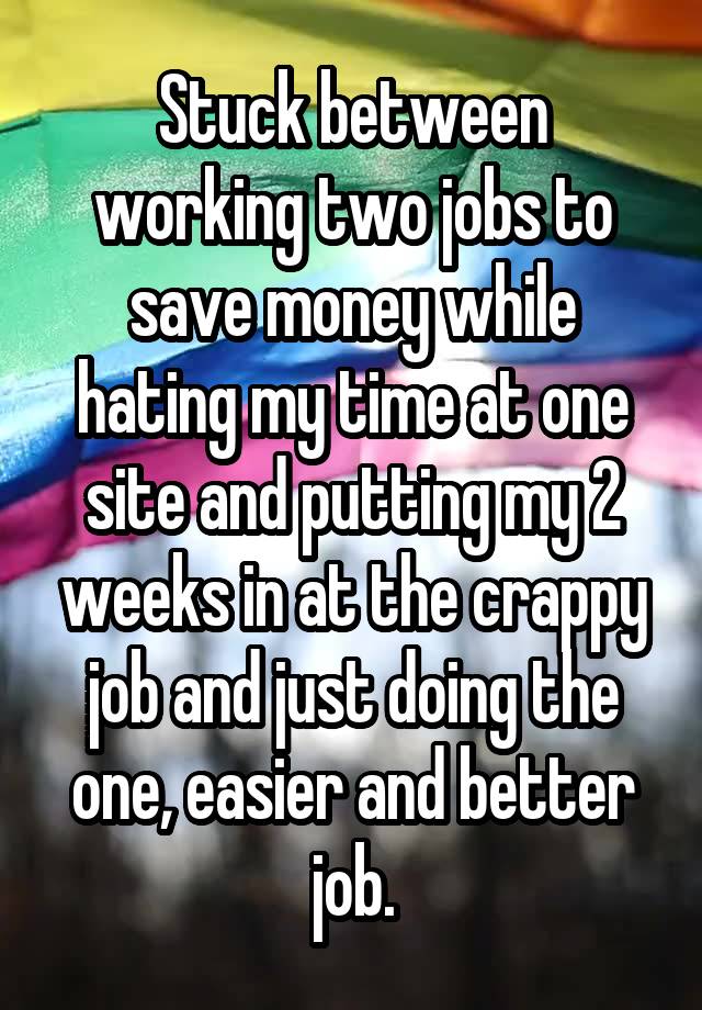 Stuck between working two jobs to save money while hating my time at one site and putting my 2 weeks in at the crappy job and just doing the one, easier and better job.