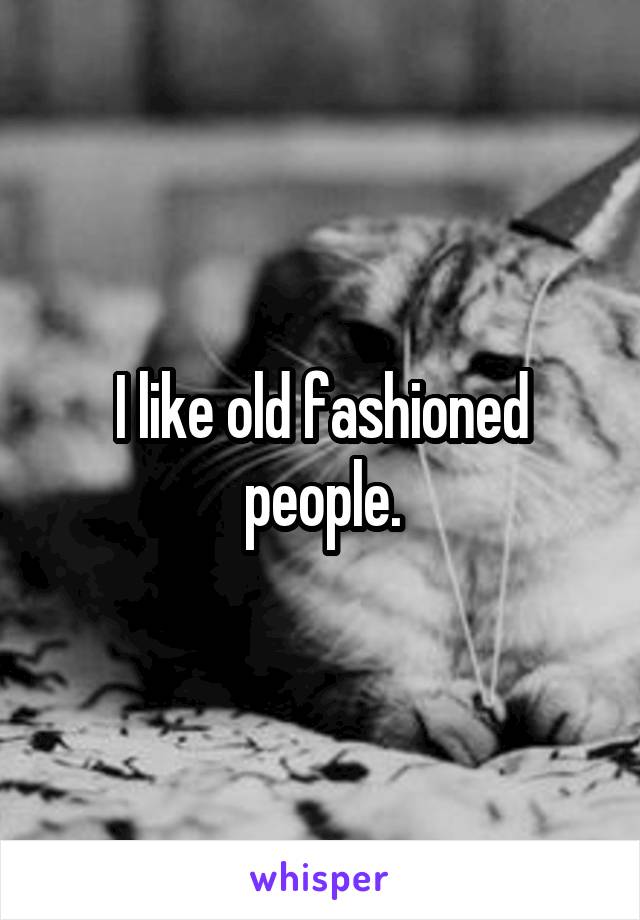 I like old fashioned people.