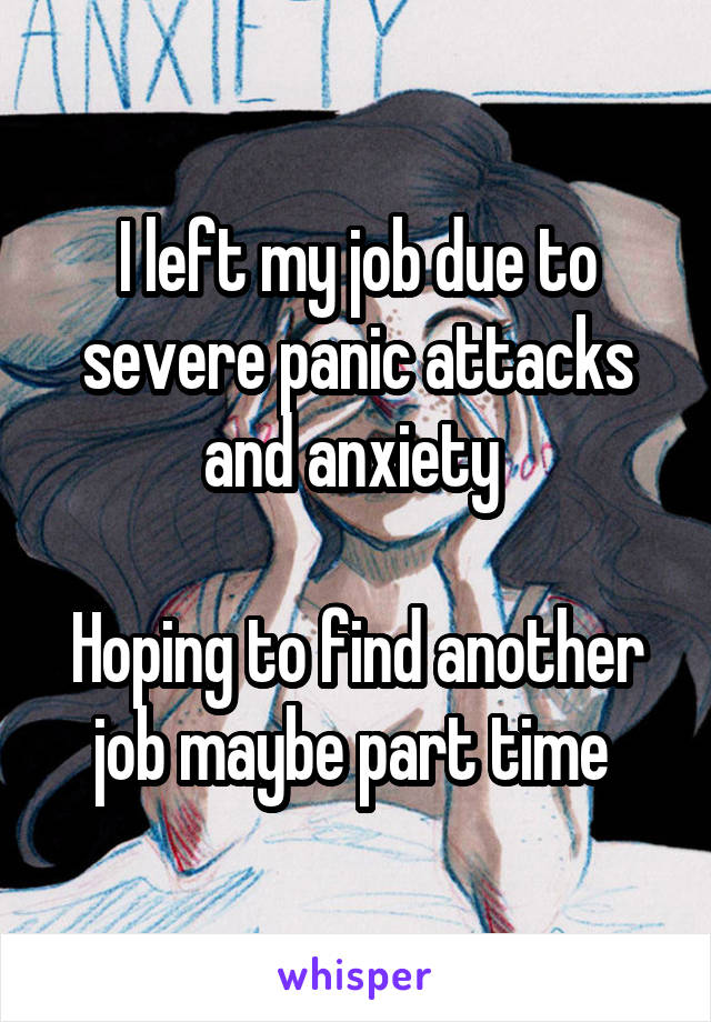 I left my job due to severe panic attacks and anxiety 

Hoping to find another job maybe part time 