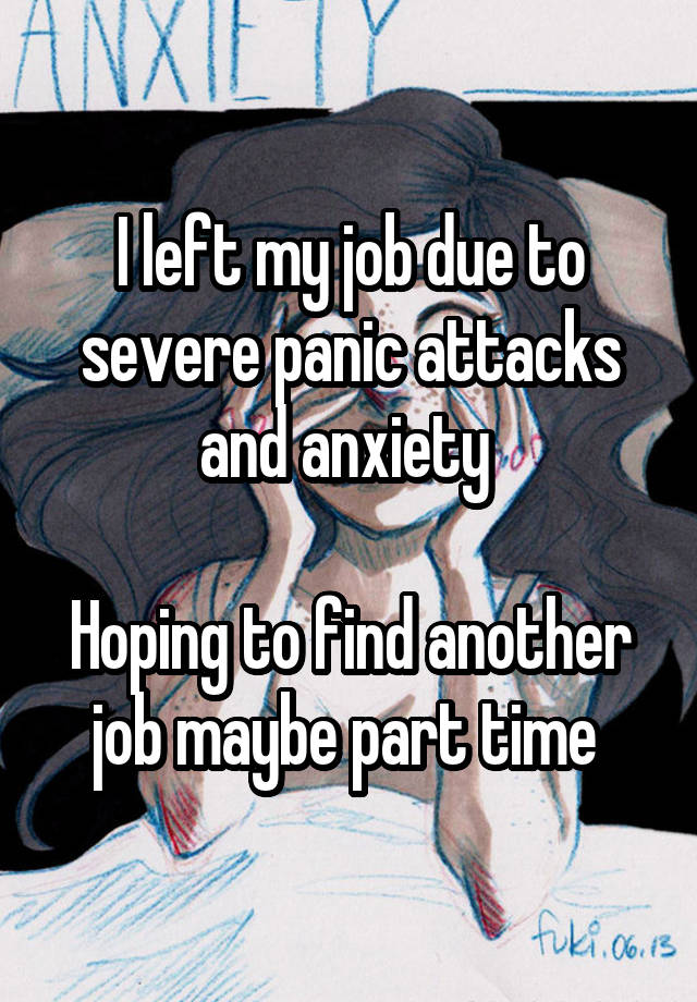 I left my job due to severe panic attacks and anxiety 

Hoping to find another job maybe part time 