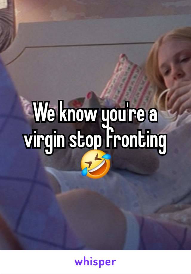 We know you're a virgin stop fronting 🤣