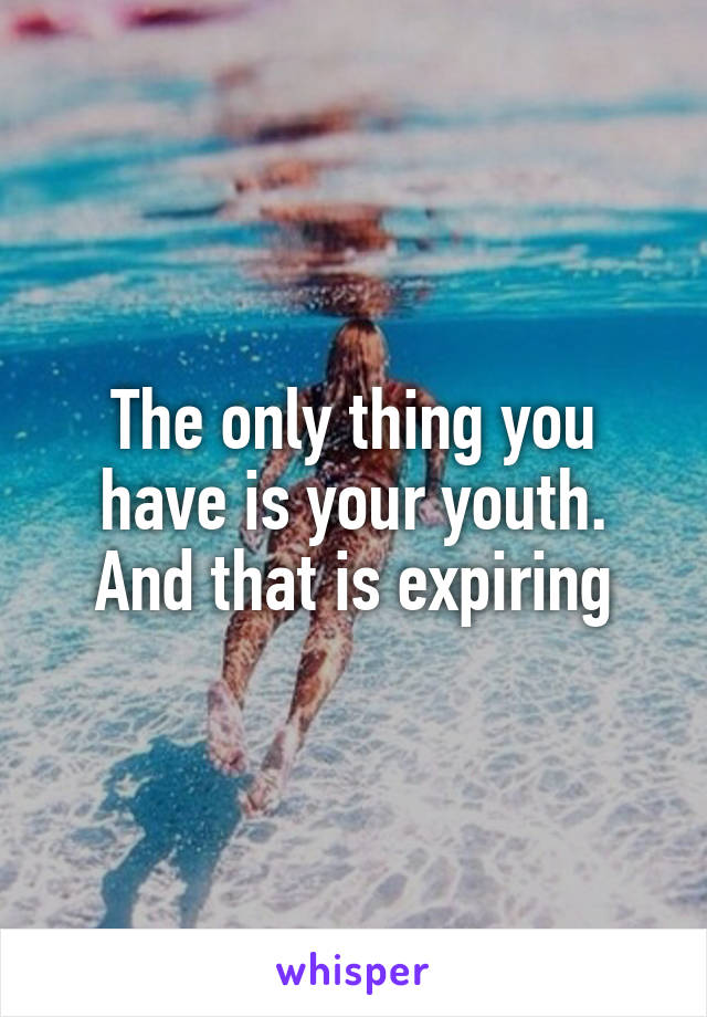 The only thing you have is your youth.
And that is expiring