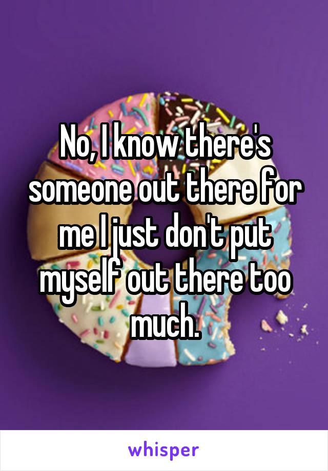 No, I know there's someone out there for me I just don't put myself out there too much.