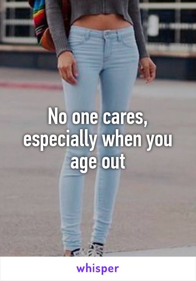 No one cares, especially when you age out