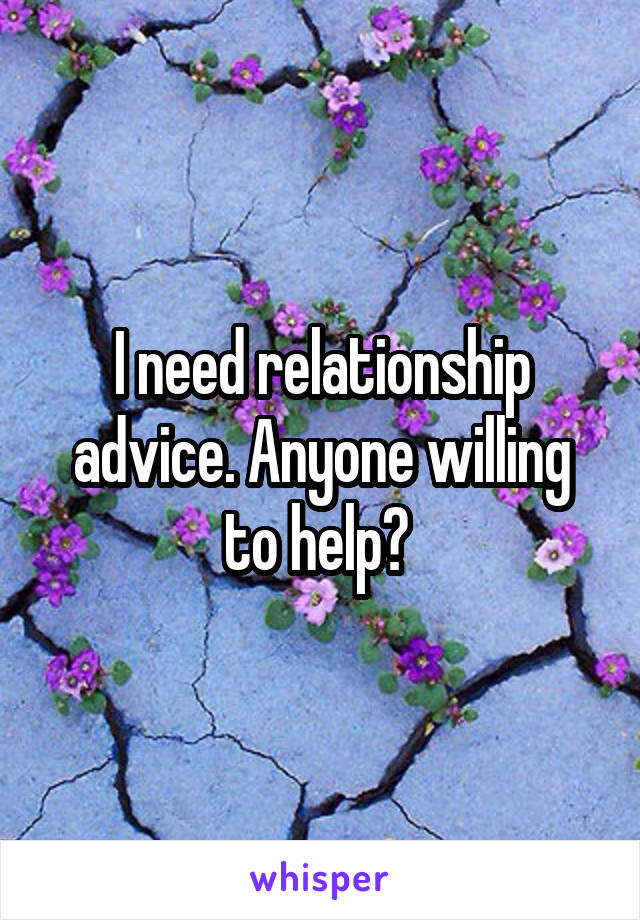 I need relationship advice. Anyone willing to help? 