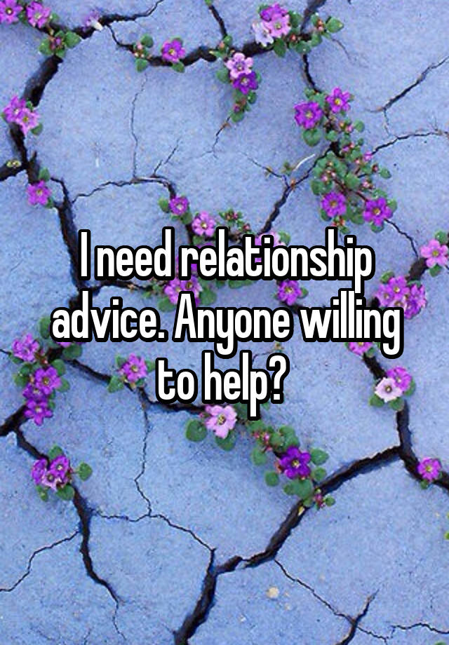 I need relationship advice. Anyone willing to help? 