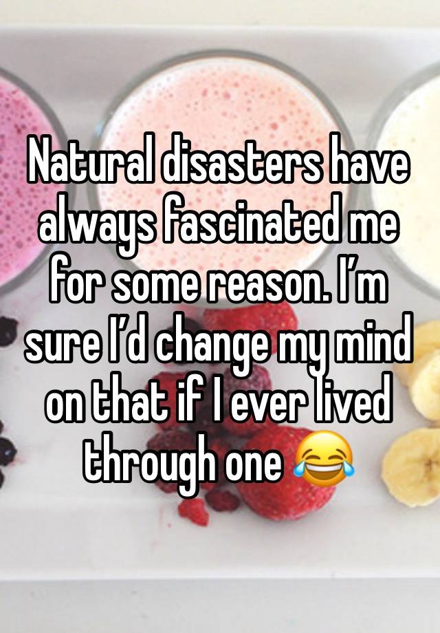 Natural disasters have always fascinated me for some reason. I’m sure I’d change my mind on that if I ever lived through one 😂 