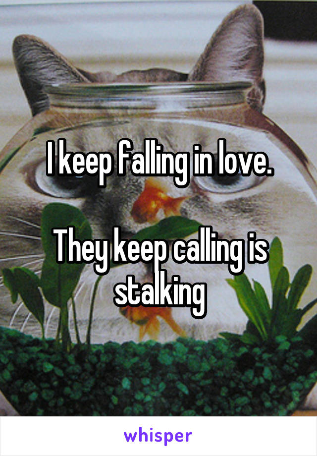 I keep falling in love.

They keep calling is stalking