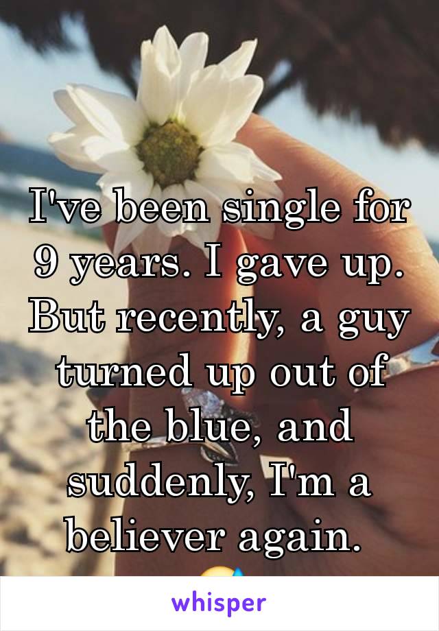 I've been single for 9 years. I gave up. But recently, a guy turned up out of the blue, and suddenly, I'm a believer again. 
😅