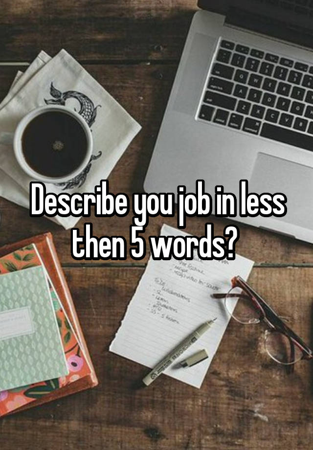 Describe you job in less then 5 words? 