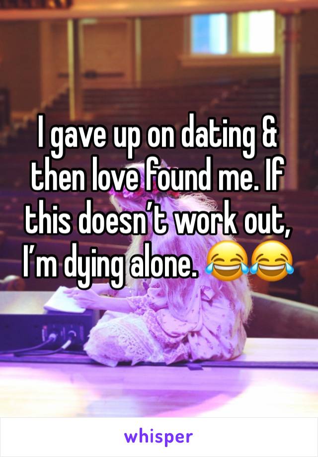 I gave up on dating & then love found me. If this doesn’t work out, I’m dying alone. 😂😂