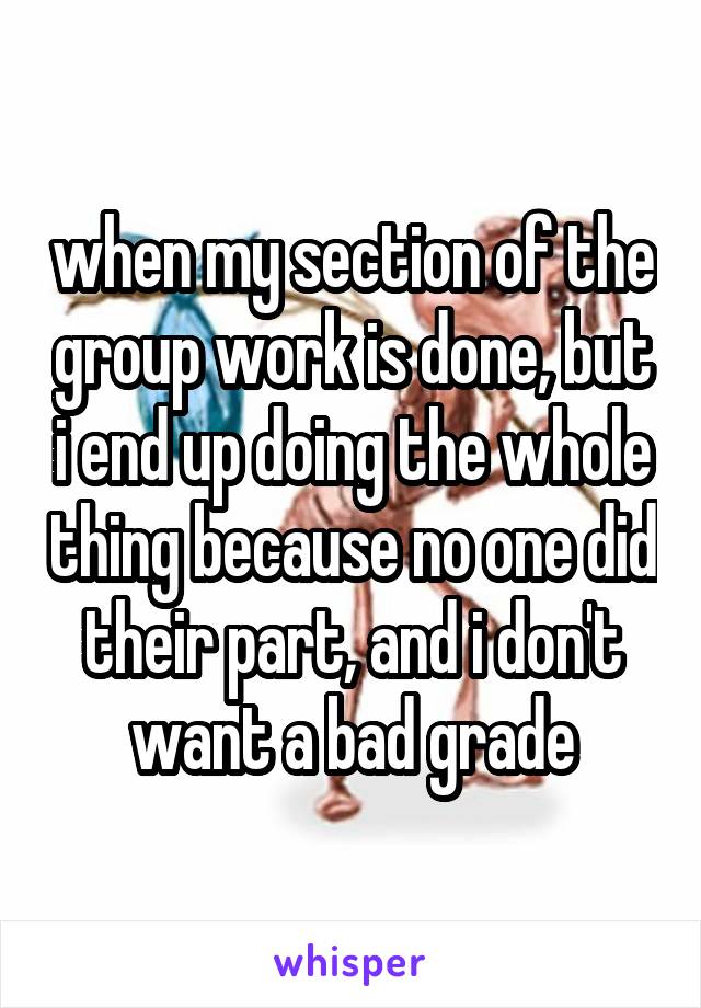 when my section of the group work is done, but i end up doing the whole thing because no one did their part, and i don't want a bad grade