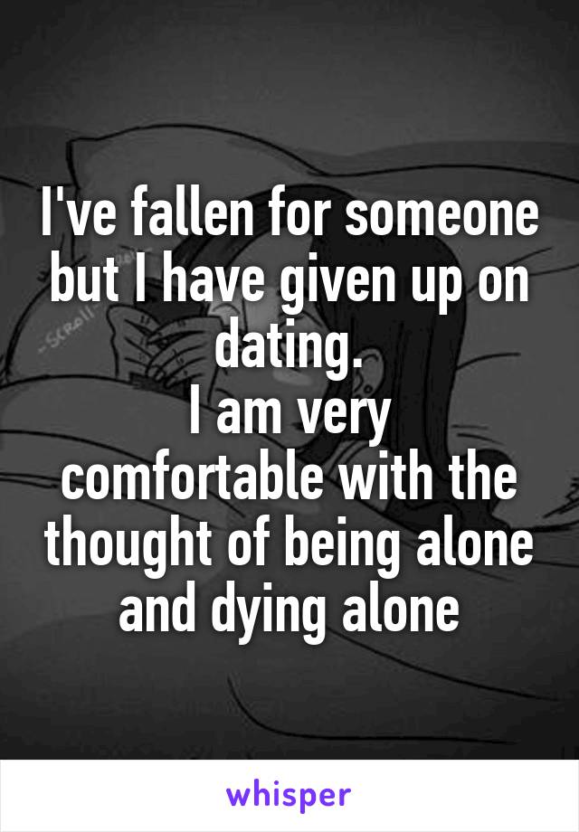 I've fallen for someone but I have given up on dating.
I am very comfortable with the thought of being alone and dying alone