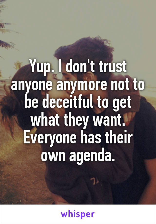 Yup. I don't trust anyone anymore not to be deceitful to get what they want. Everyone has their own agenda.