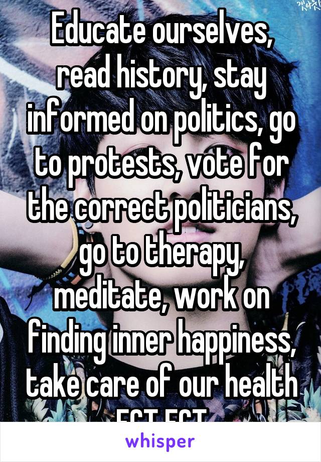 Educate ourselves, read history, stay informed on politics, go to protests, vote for the correct politicians, go to therapy, meditate, work on finding inner happiness, take care of our health ECT ECT