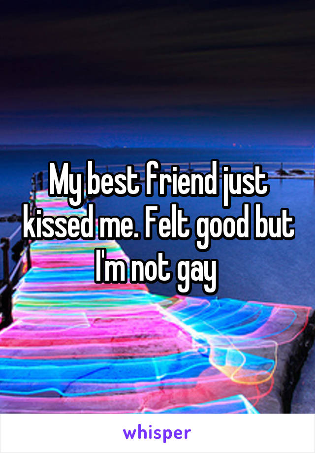 My best friend just kissed me. Felt good but I'm not gay 