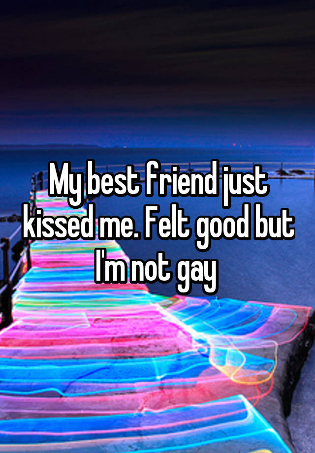 My best friend just kissed me. Felt good but I'm not gay 