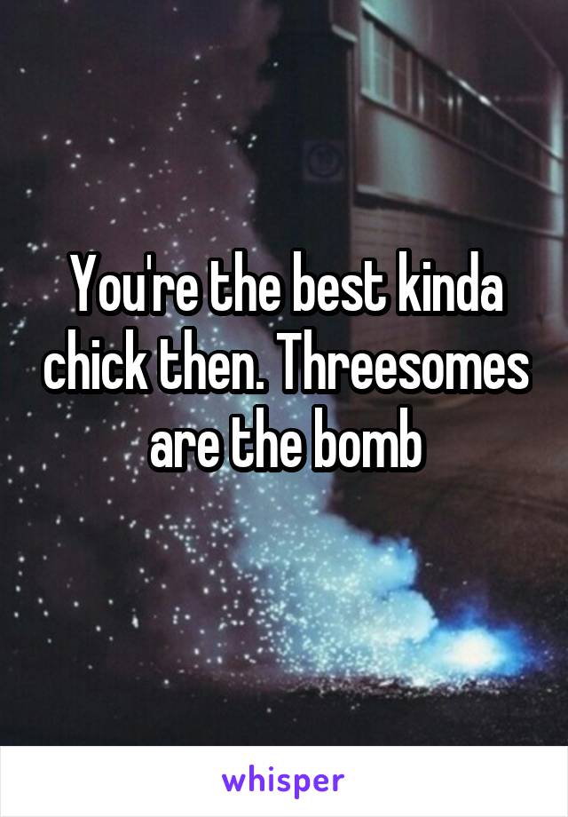 You're the best kinda chick then. Threesomes are the bomb
