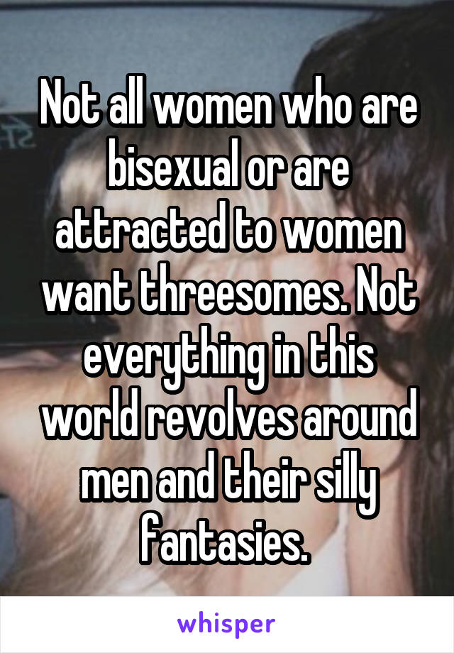 Not all women who are bisexual or are attracted to women want threesomes. Not everything in this world revolves around men and their silly fantasies. 