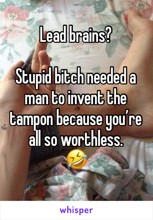 Lead brains?

Stupid bitch needed a man to invent the tampon because you’re all so worthless.
🤣
