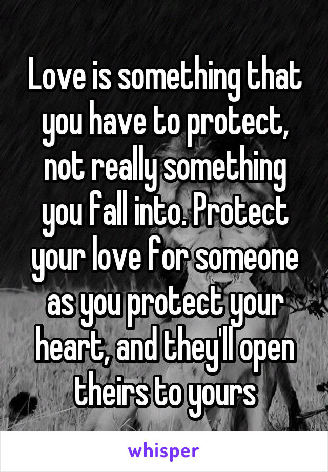 Love is something that you have to protect, not really something you fall into. Protect your love for someone as you protect your heart, and they'll open theirs to yours