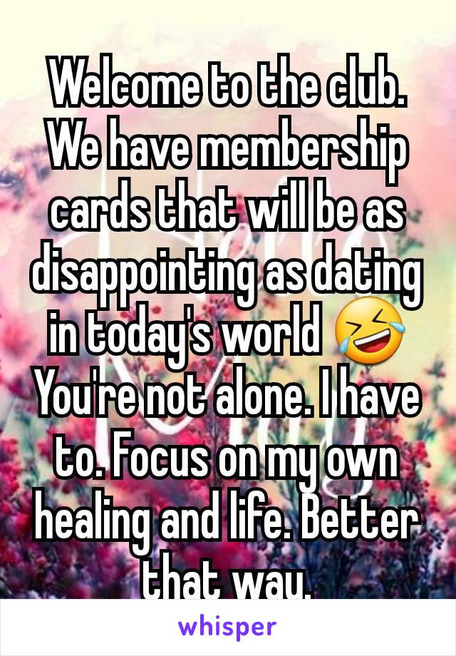 Welcome to the club. We have membership cards that will be as disappointing as dating in today's world 🤣
You're not alone. I have to. Focus on my own healing and life. Better that way.