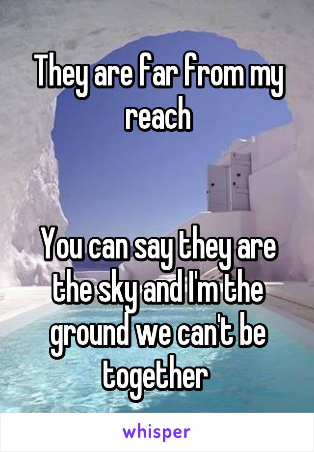 They are far from my reach


You can say they are the sky and I'm the ground we can't be together 