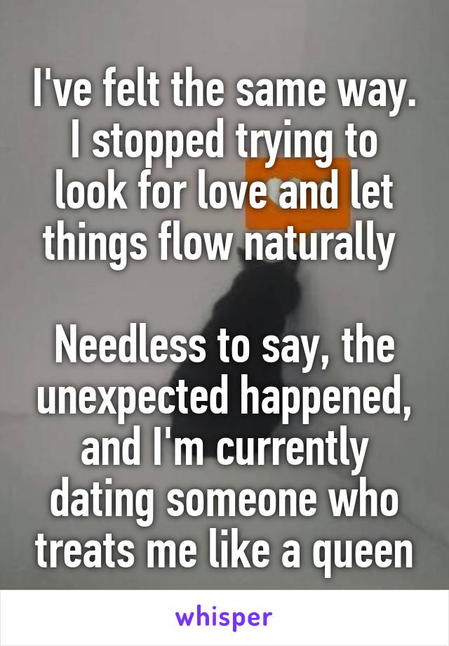 I've felt the same way.
I stopped trying to look for love and let things flow naturally 

Needless to say, the unexpected happened, and I'm currently dating someone who treats me like a queen