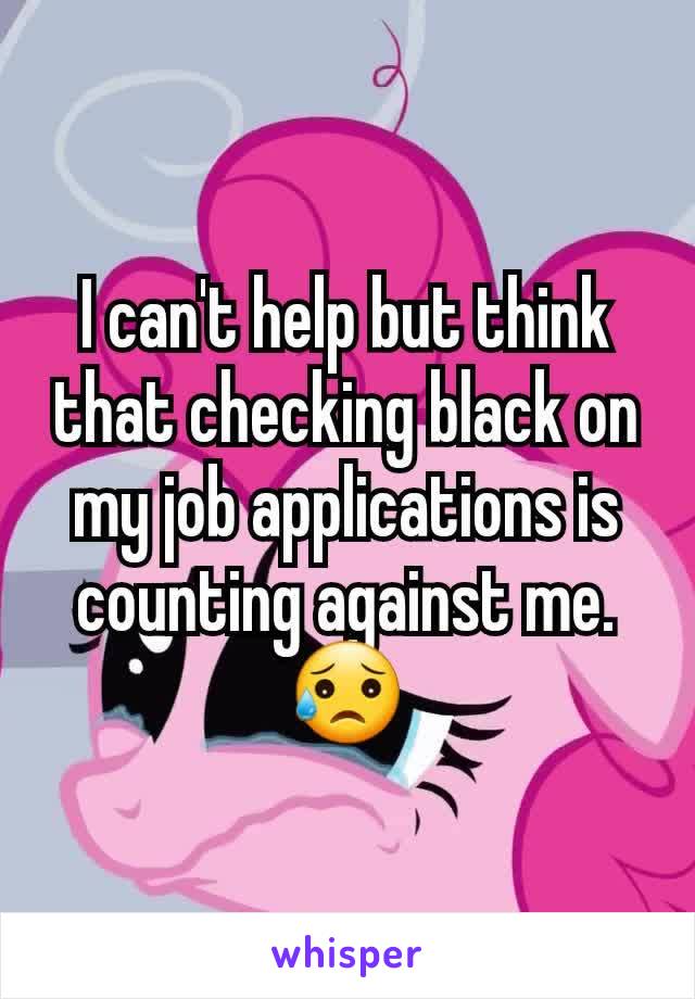 I can't help but think that checking black on my job applications is counting against me. 😥