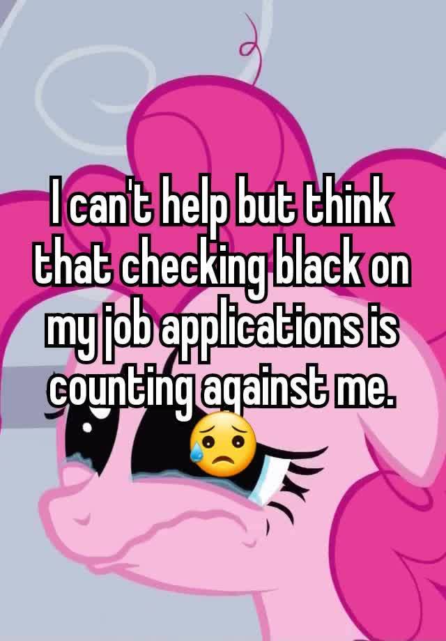 I can't help but think that checking black on my job applications is counting against me. 😥