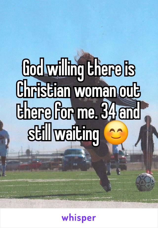 God willing there is Christian woman out there for me. 34 and still waiting 😊