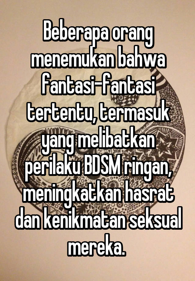 Beberapa orang menemukan bahwa fantasi-fantasi tertentu, termasuk yang melibatkan perilaku BDSM ringan, meningkatkan hasrat dan kenikmatan seksual mereka. 