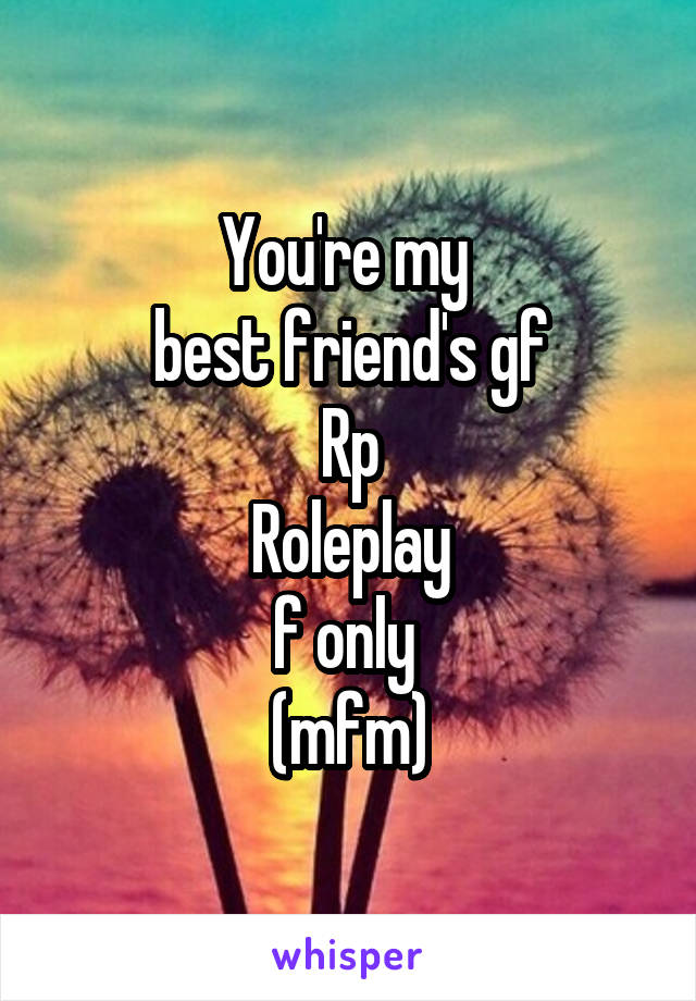 You're my 
best friend's gf
Rp
Roleplay
f only 
(mfm)