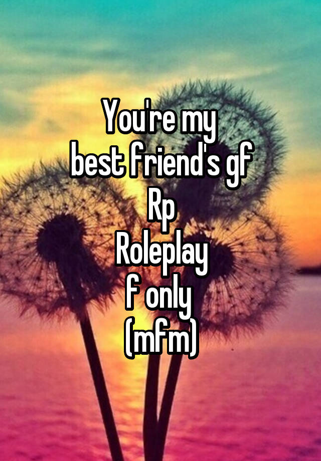 You're my 
best friend's gf
Rp
Roleplay
f only 
(mfm)