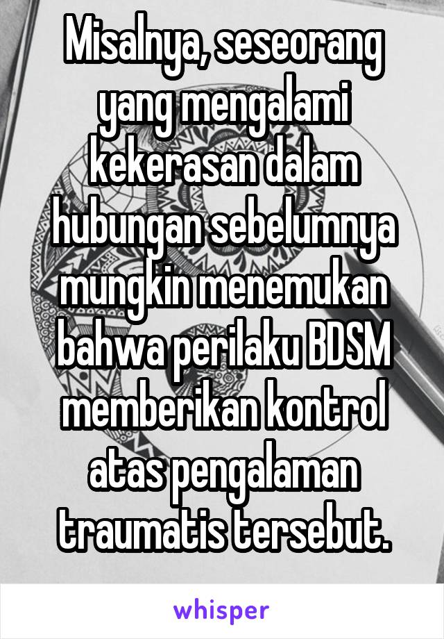 Misalnya, seseorang yang mengalami kekerasan dalam hubungan sebelumnya mungkin menemukan bahwa perilaku BDSM memberikan kontrol atas pengalaman traumatis tersebut.
