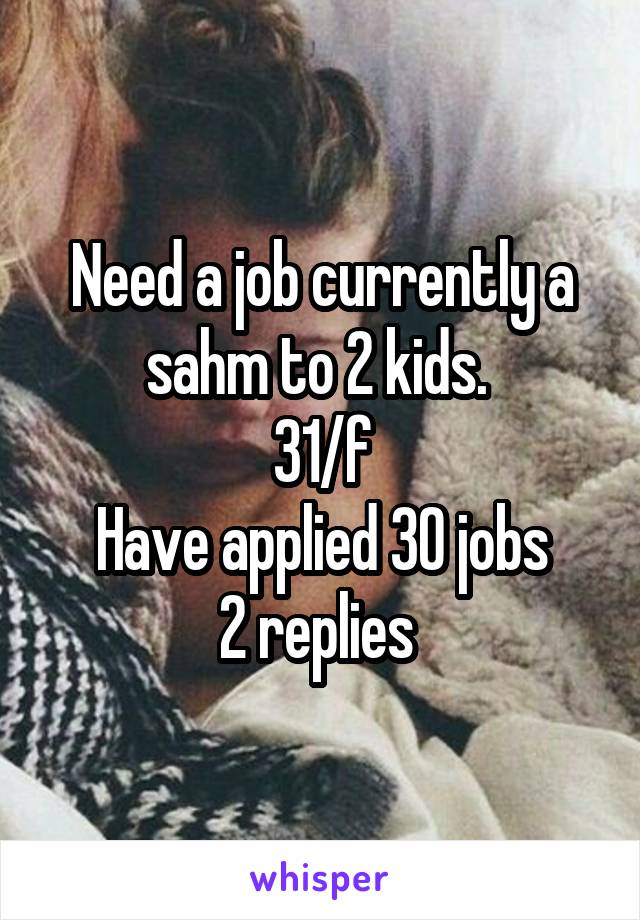 Need a job currently a sahm to 2 kids. 
31/f
Have applied 30 jobs
2 replies 