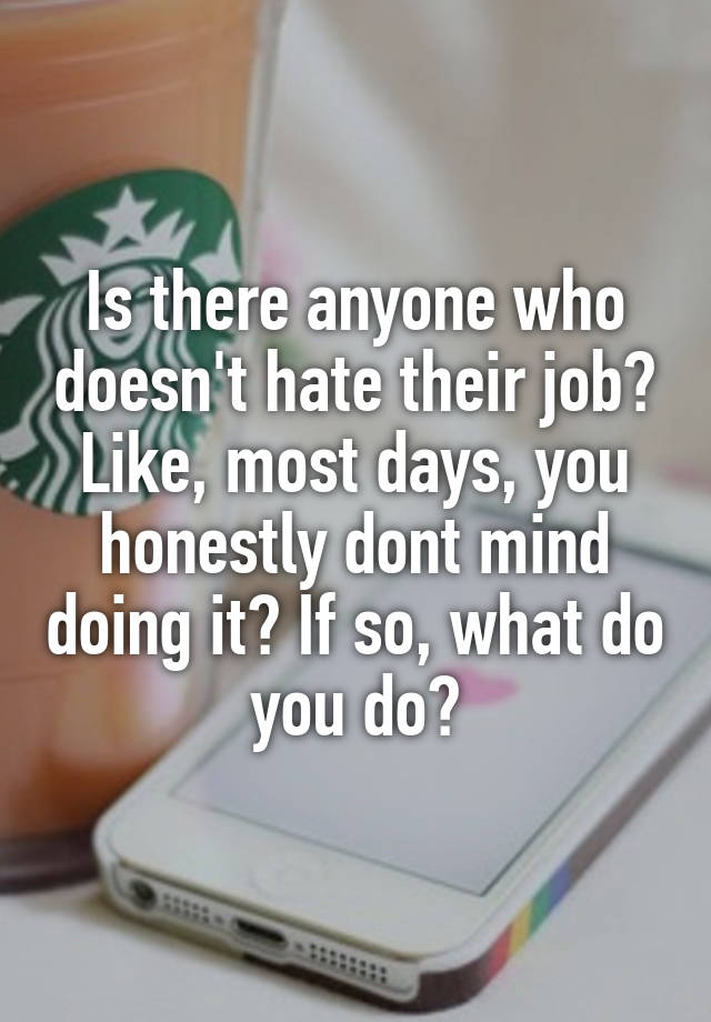 Is there anyone who doesn't hate their job? Like, most days, you honestly dont mind doing it? If so, what do you do?