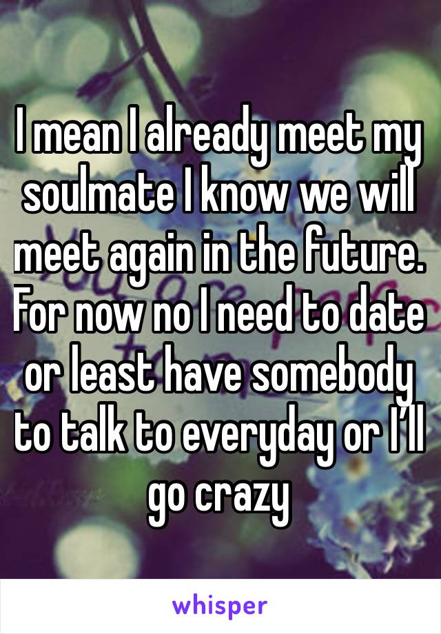 I mean I already meet my soulmate I know we will meet again in the future. For now no I need to date or least have somebody to talk to everyday or I’ll go crazy 