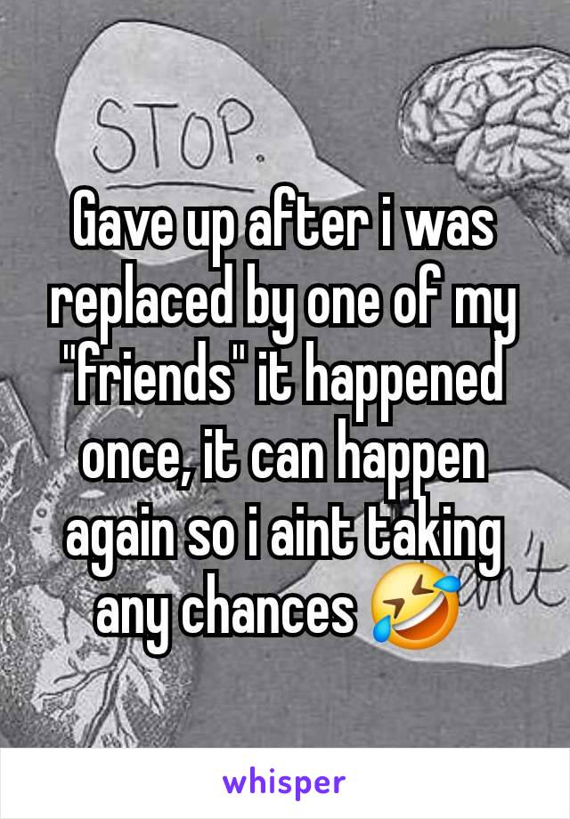 Gave up after i was replaced by one of my "friends" it happened once, it can happen again so i aint taking any chances 🤣 