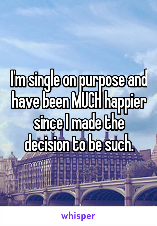 I'm single on purpose and have been MUCH happier since I made the decision to be such.