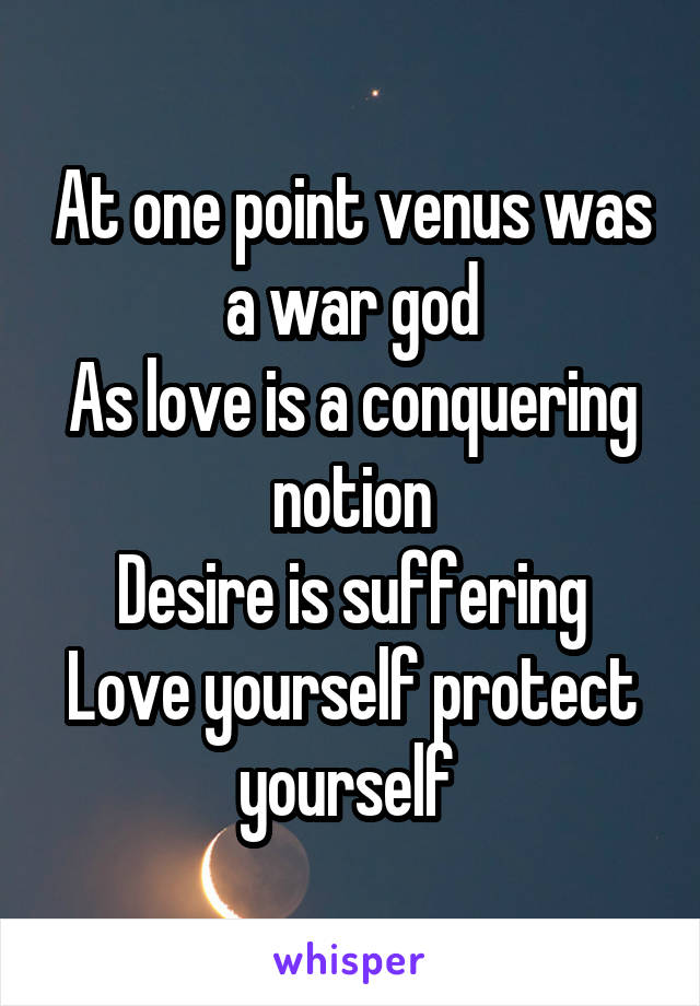 At one point venus was a war god
As love is a conquering notion
Desire is suffering
Love yourself protect yourself 