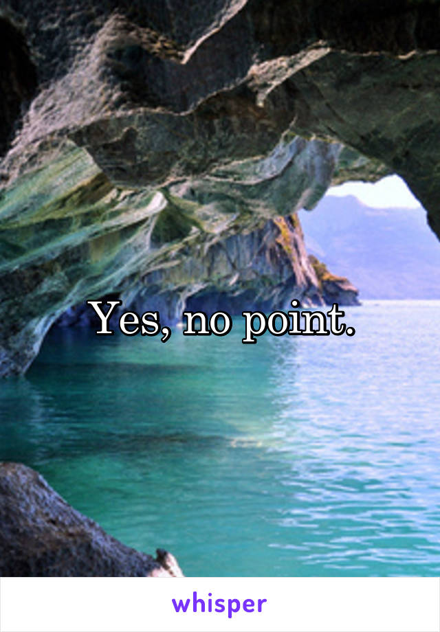 Yes, no point.