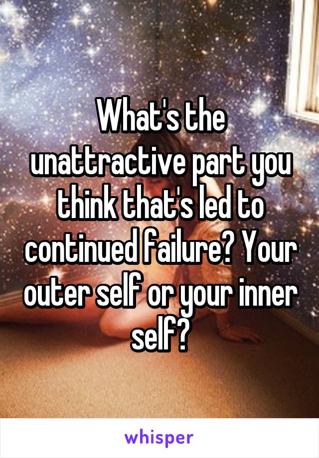 What's the unattractive part you think that's led to continued failure? Your outer self or your inner self?