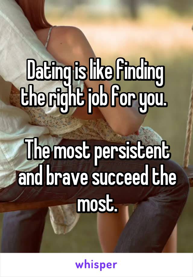 Dating is like finding 
the right job for you.  

The most persistent and brave succeed the most.