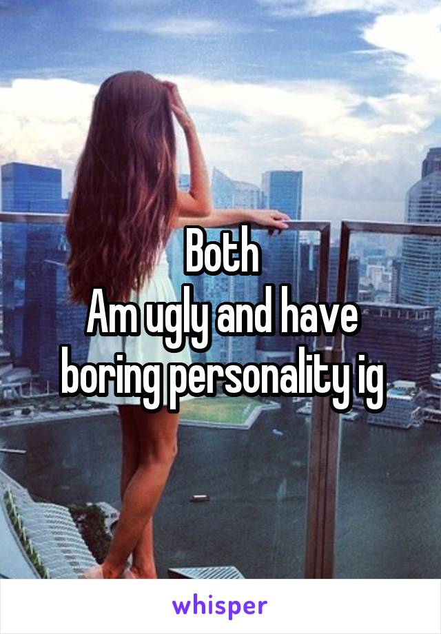 Both
Am ugly and have boring personality ig