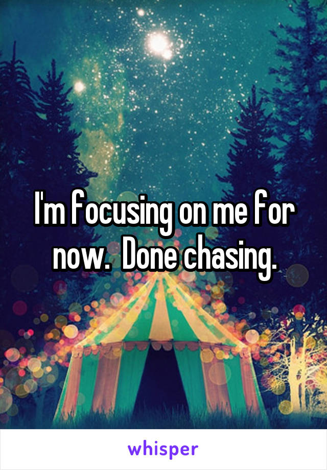 I'm focusing on me for now.  Done chasing.