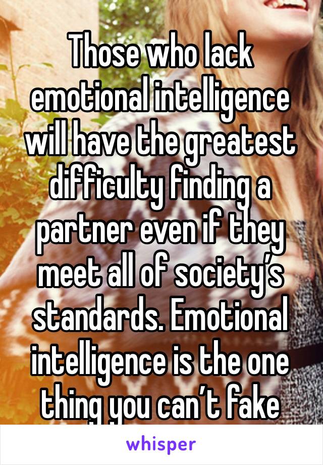 Those who lack emotional intelligence will have the greatest difficulty finding a partner even if they meet all of society’s standards. Emotional intelligence is the one thing you can’t fake